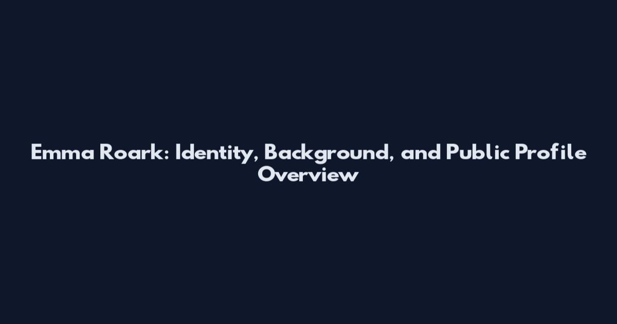 Emma Roark: Identity, Background, and Public Profile Overview