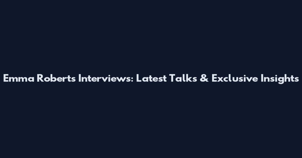 Emma Roberts Interviews: Latest Talks & Exclusive Insights