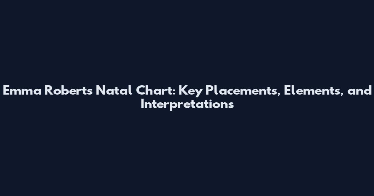 Emma Roberts Natal Chart: Key Placements, Elements, and Interpretations