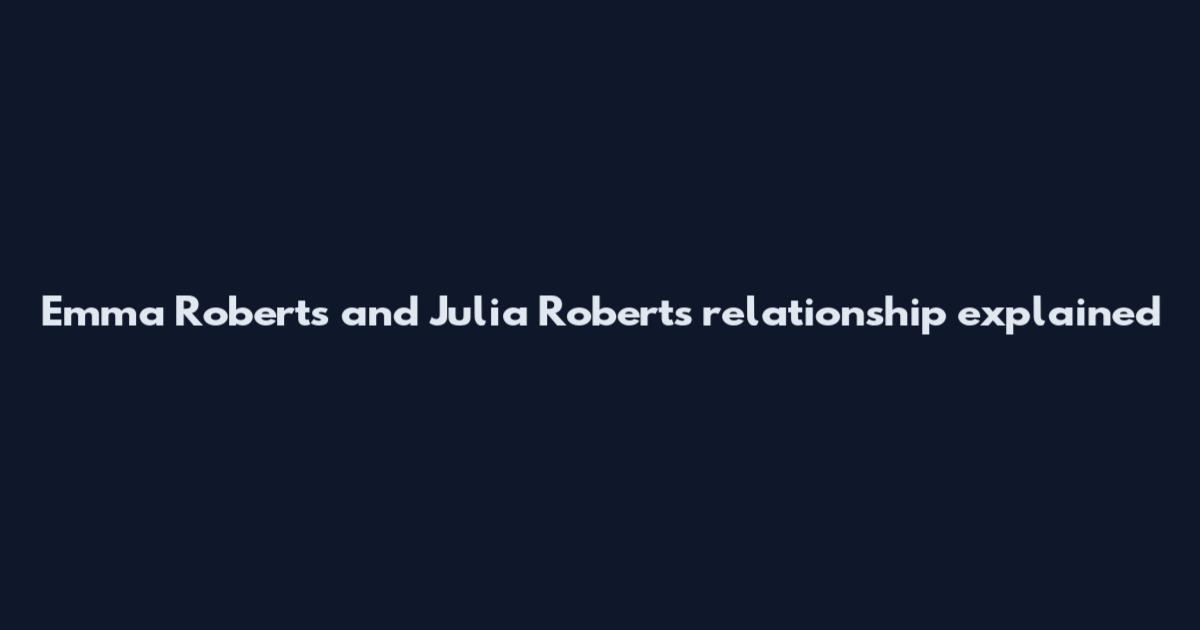 Emma Roberts and Julia Roberts relationship explained