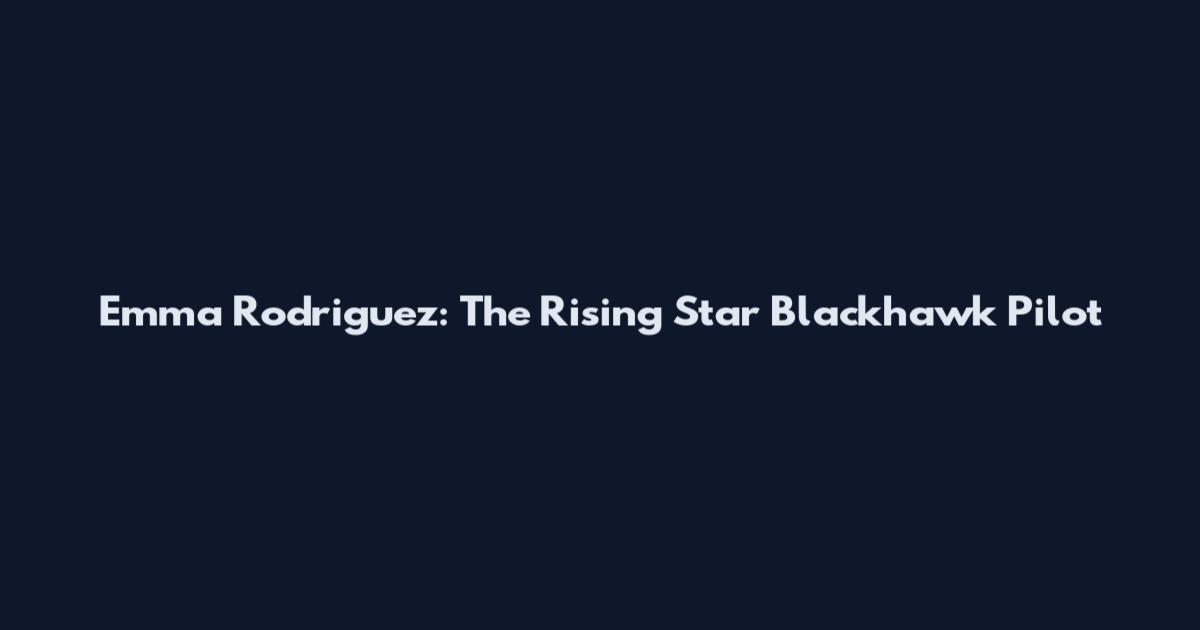 Emma Rodriguez: The Rising Star Blackhawk Pilot