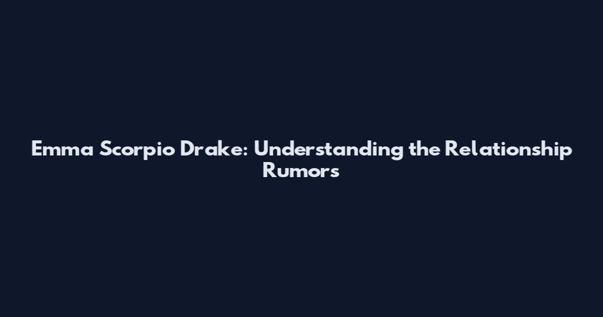 Emma Scorpio Drake: Understanding the Relationship Rumors