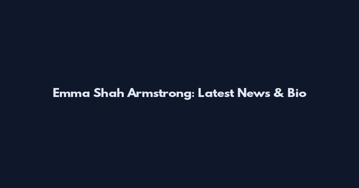 Emma Shah Armstrong: Latest News & Bio