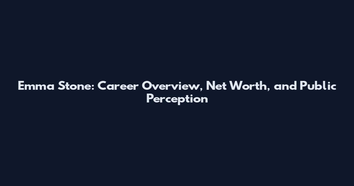 Emma Stone: Career Overview, Net Worth, and Public Perception