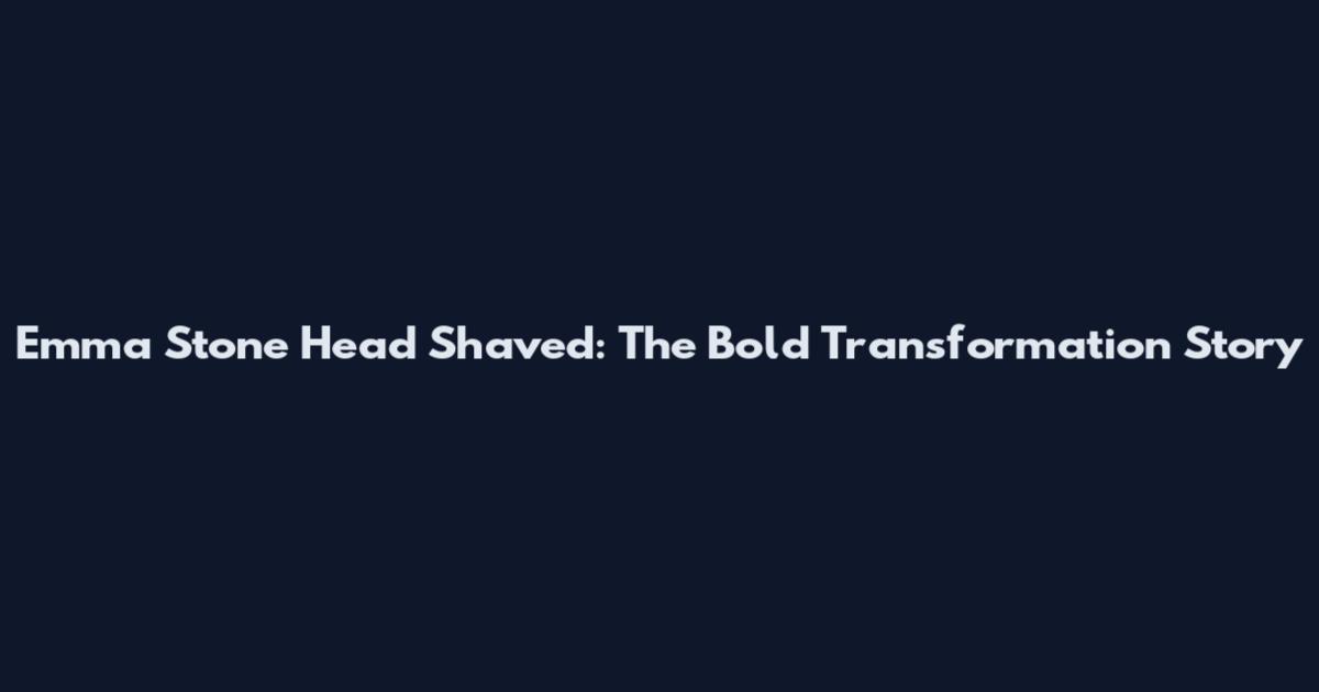 Emma Stone Head Shaved: The Bold Transformation Story