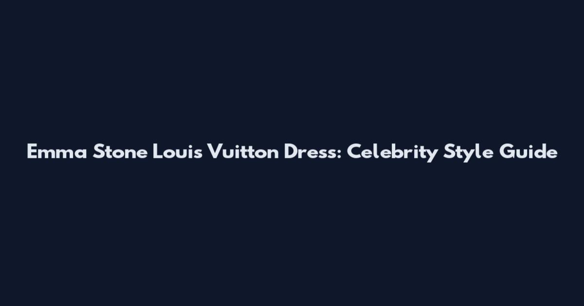 Emma Stone Louis Vuitton Dress: Celebrity Style Guide
