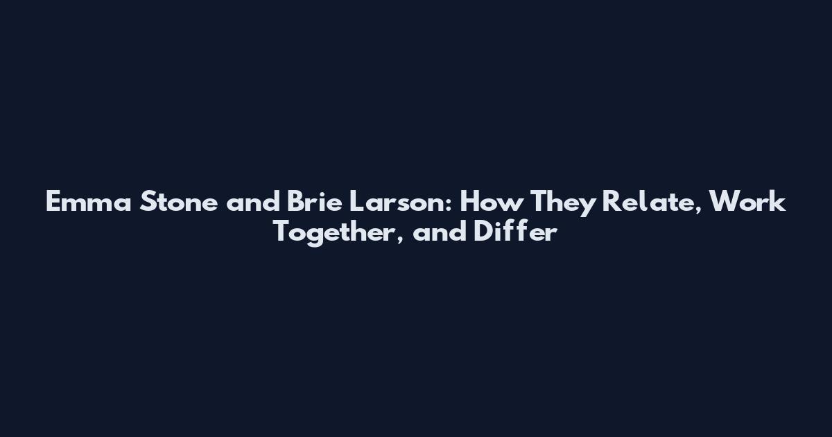 Emma Stone and Brie Larson: How They Relate, Work Together, and Differ