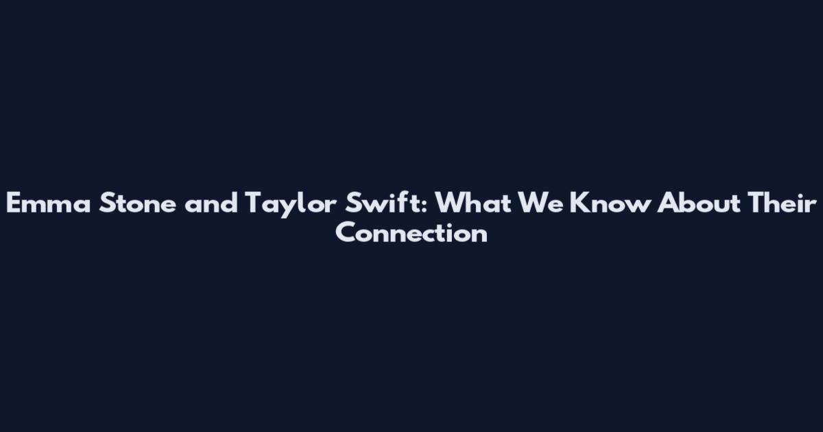 Emma Stone and Taylor Swift: What We Know About Their Connection