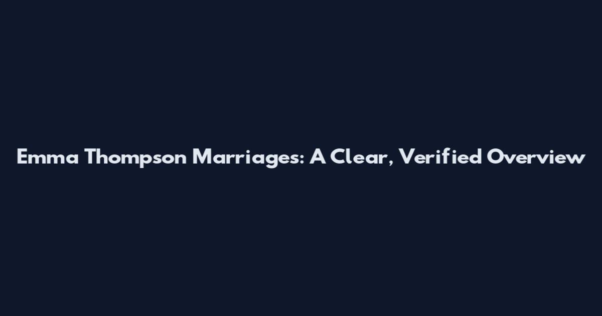 Emma Thompson Marriages: A Clear, Verified Overview