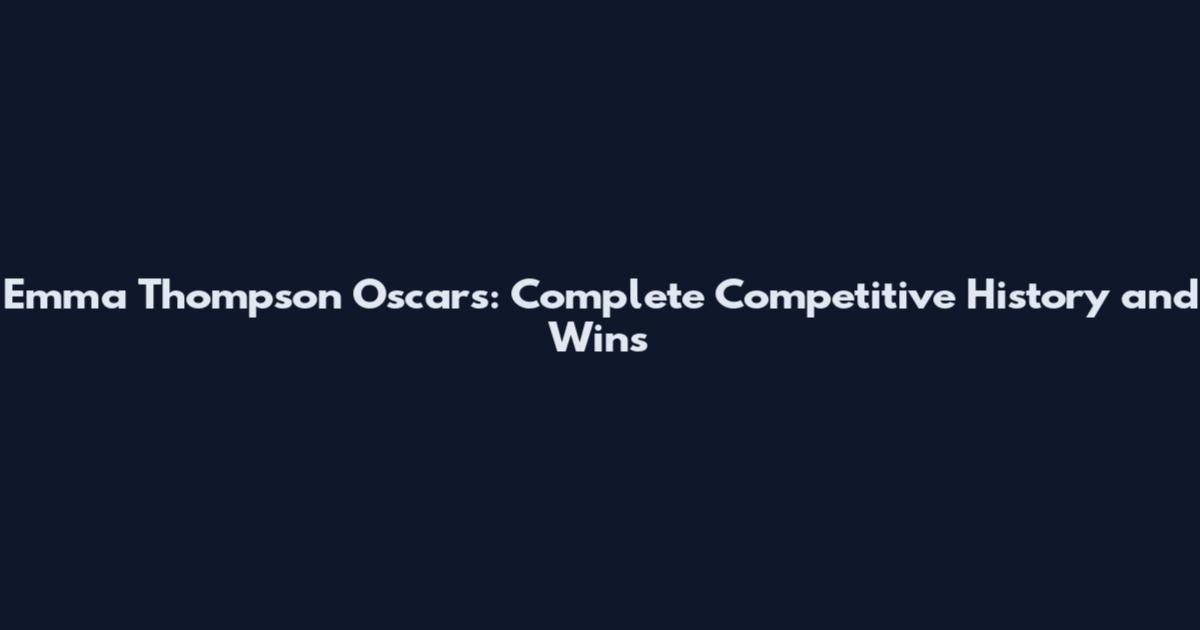 Emma Thompson Oscars: Complete Competitive History and Wins