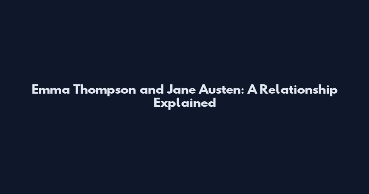 Emma Thompson and Jane Austen: A Relationship Explained