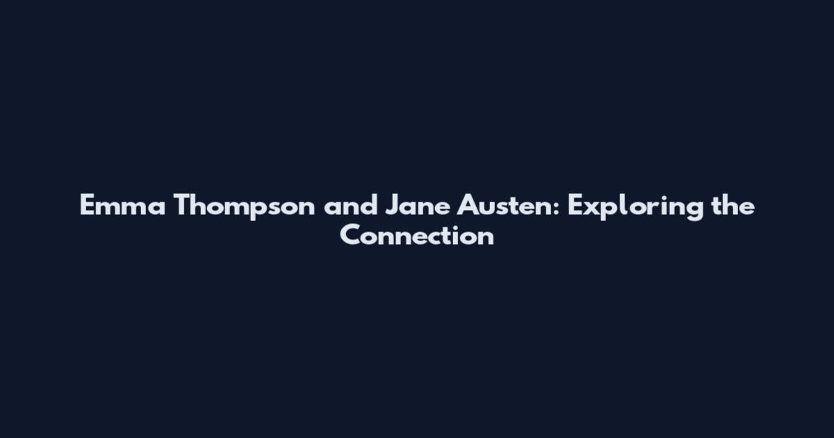 Emma Thompson and Jane Austen: Exploring the Connection