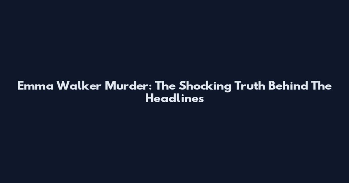 Emma Walker Murder: The Shocking Truth Behind The Headlines