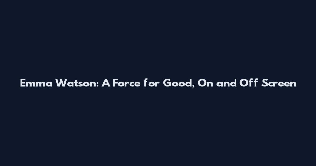 Emma Watson: A Force for Good, On and Off Screen