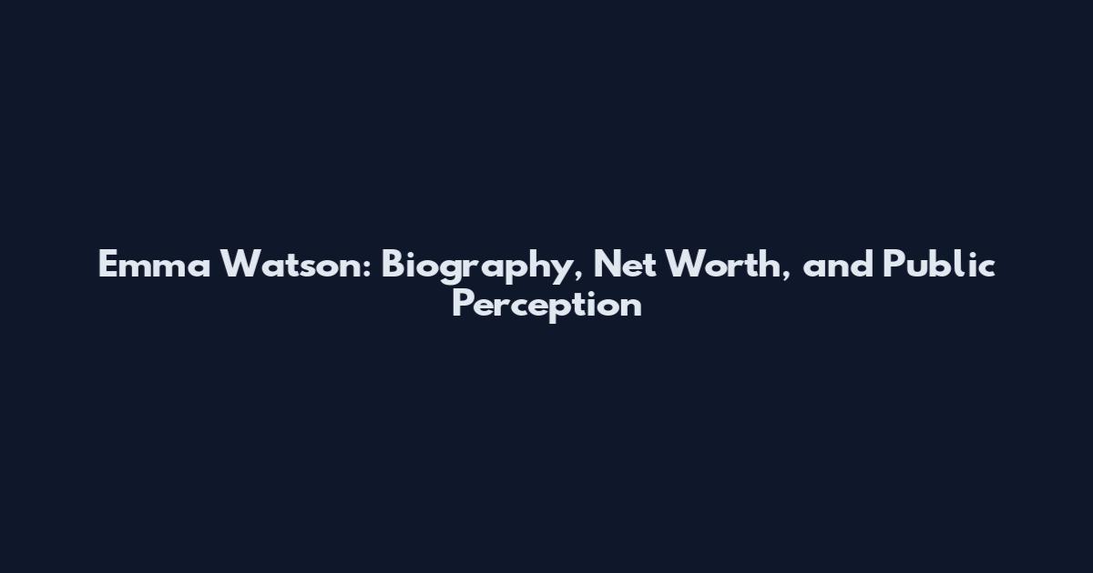 Emma Watson: Biography, Net Worth, and Public Perception