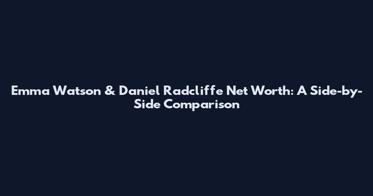 Emma Watson & Daniel Radcliffe Net Worth: A Side-by-Side Comparison