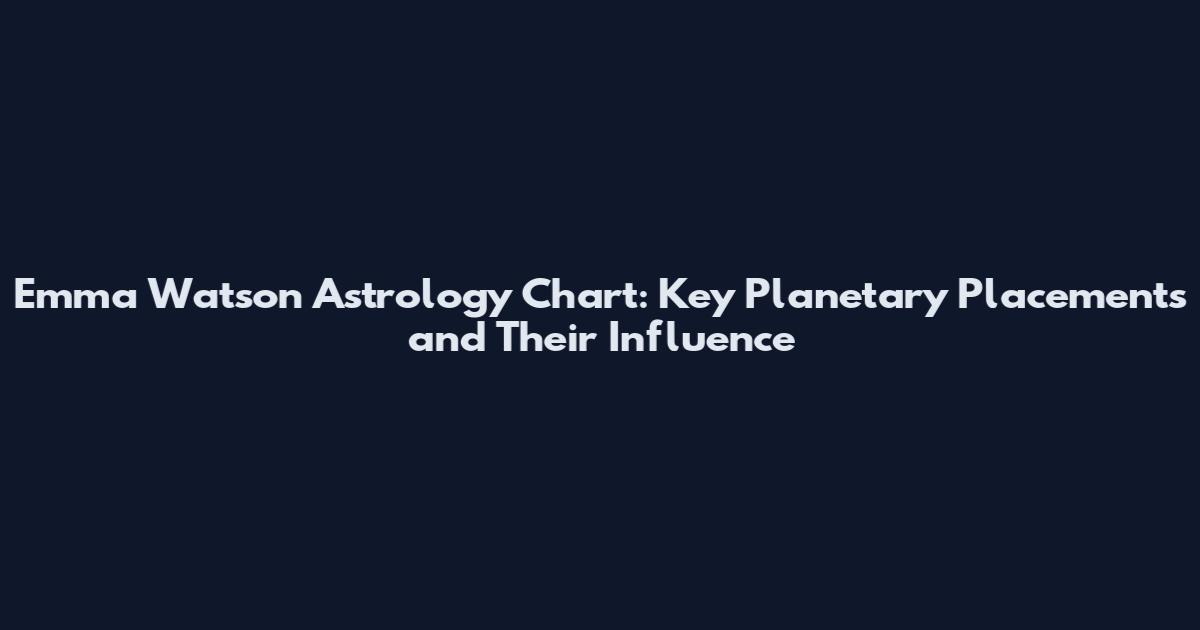 Emma Watson Astrology Chart: Key Planetary Placements and Their Influence