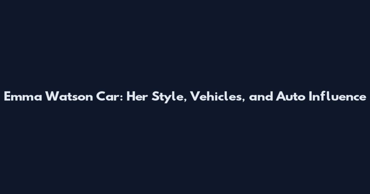 Emma Watson Car: Her Style, Vehicles, and Auto Influence