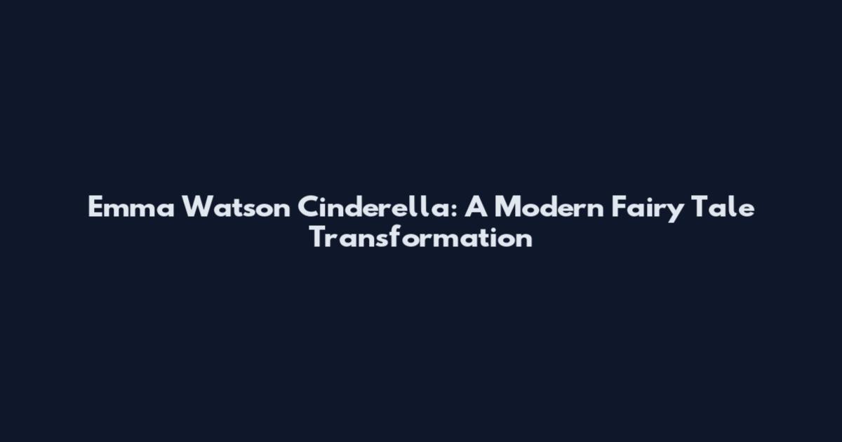 Emma Watson Cinderella: A Modern Fairy Tale Transformation