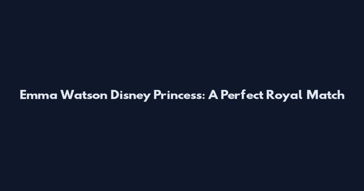 Emma Watson Disney Princess: A Perfect Royal Match