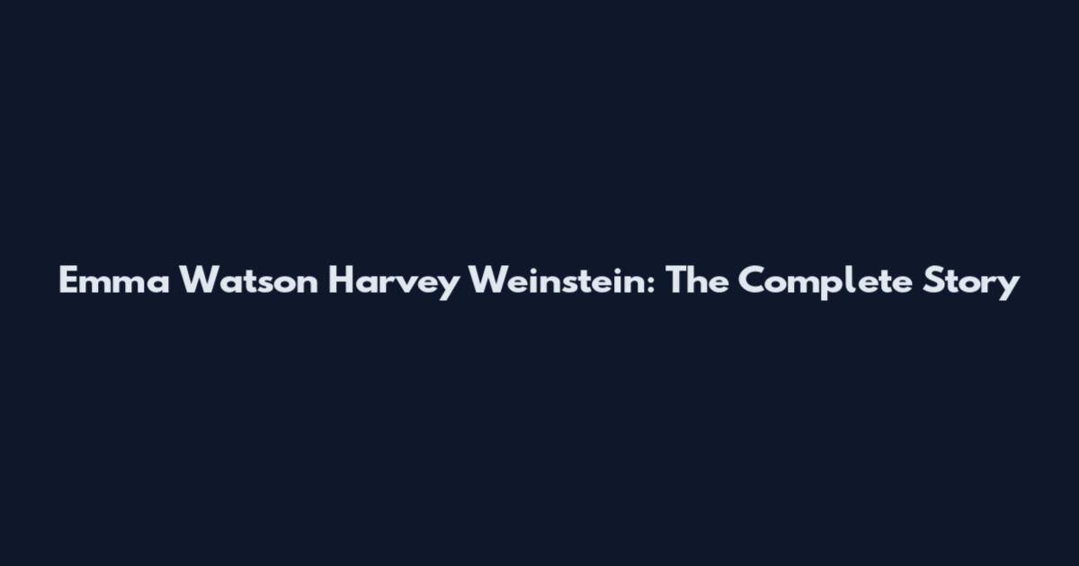 Emma Watson Harvey Weinstein: The Complete Story