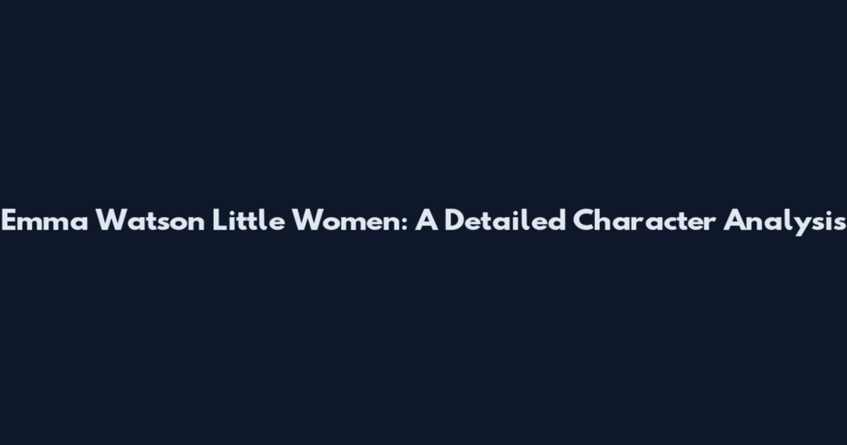 Emma Watson Little Women: A Detailed Character Analysis