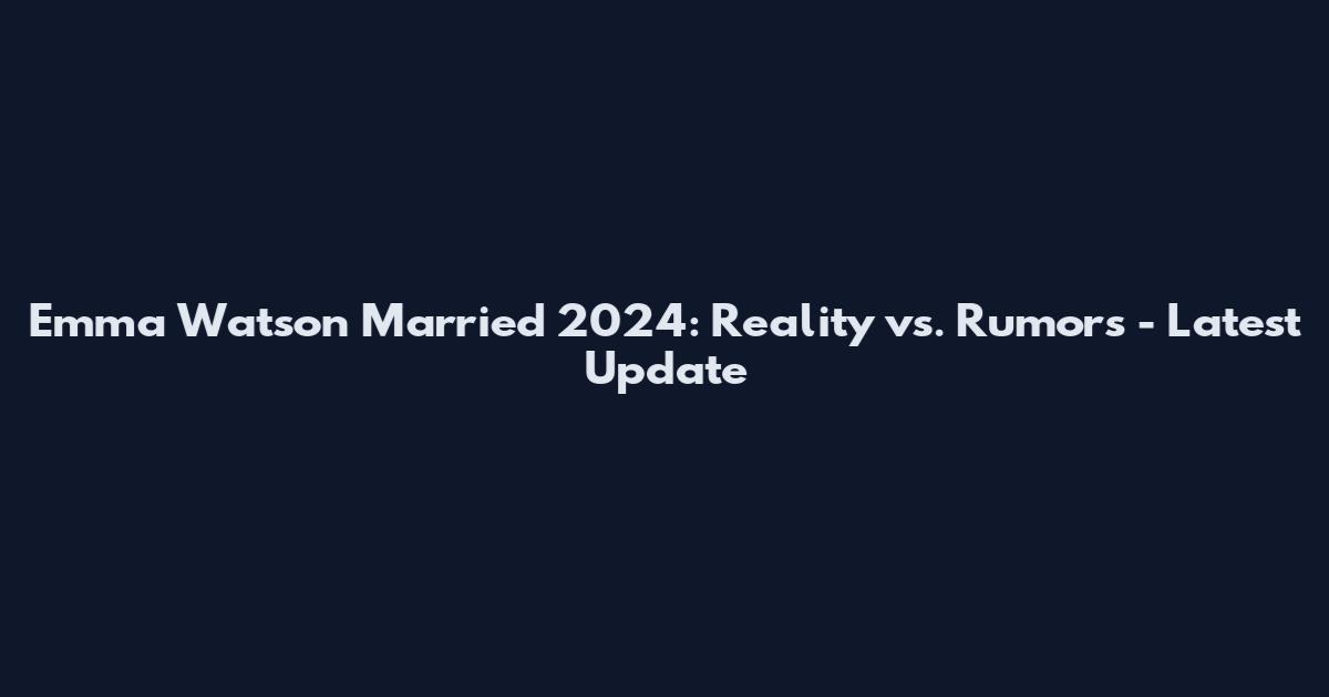 Emma Watson Married 2024: Reality vs. Rumors - Latest Update