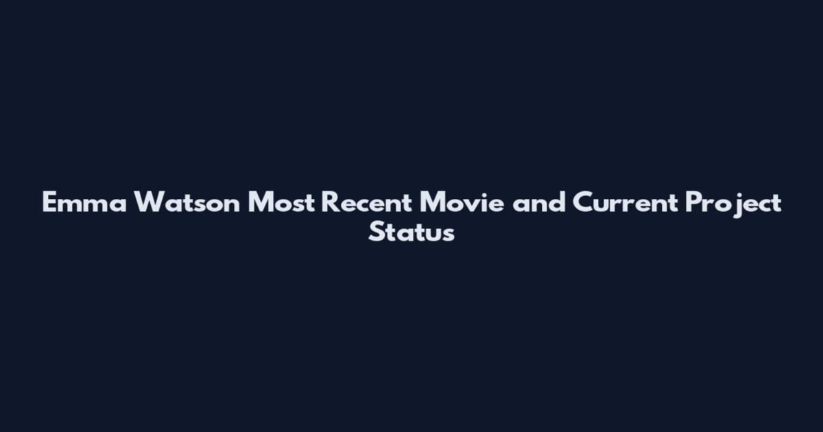 Emma Watson Most Recent Movie and Current Project Status