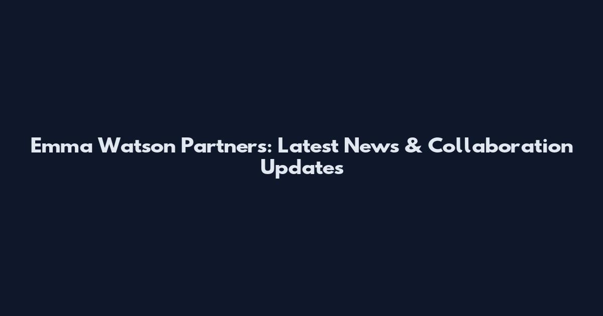 Emma Watson Partners: Latest News & Collaboration Updates