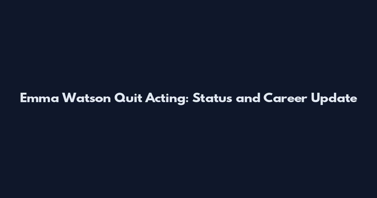 Emma Watson Quit Acting: Status and Career Update