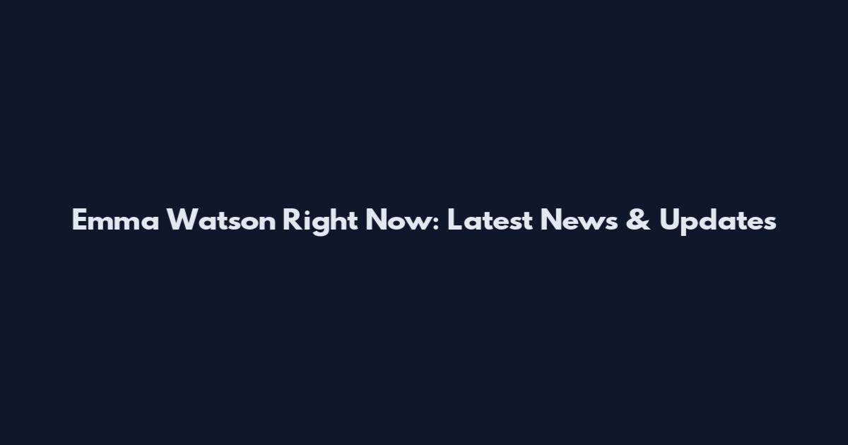 Emma Watson Right Now: Latest News & Updates
