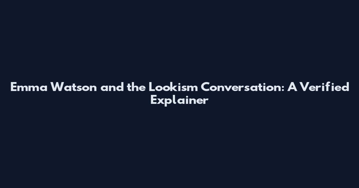 Emma Watson and the Lookism Conversation: A Verified Explainer