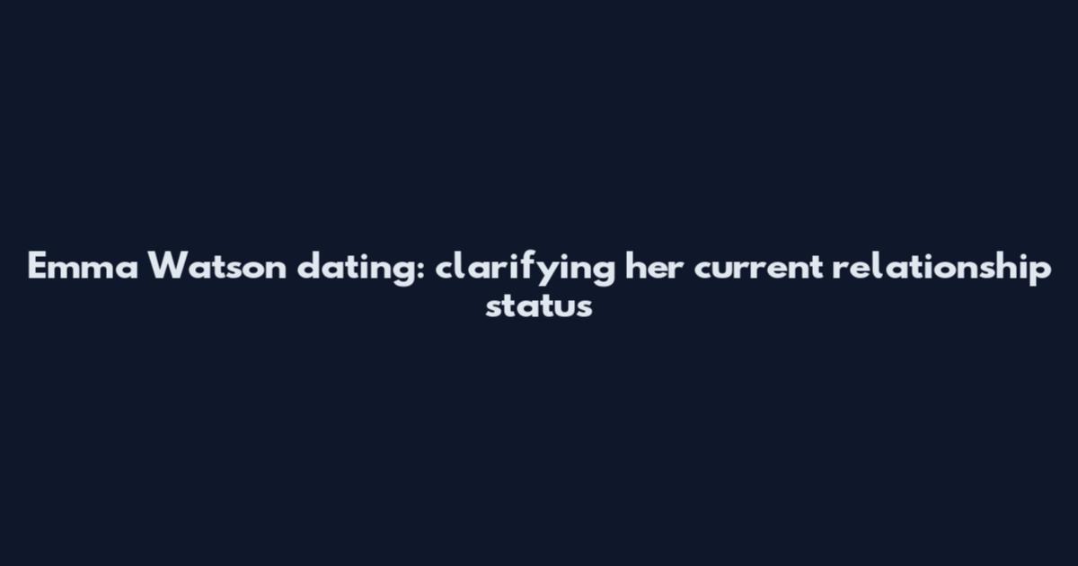 Emma Watson dating: clarifying her current relationship status