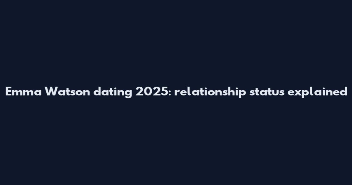 Emma Watson dating 2025: relationship status explained