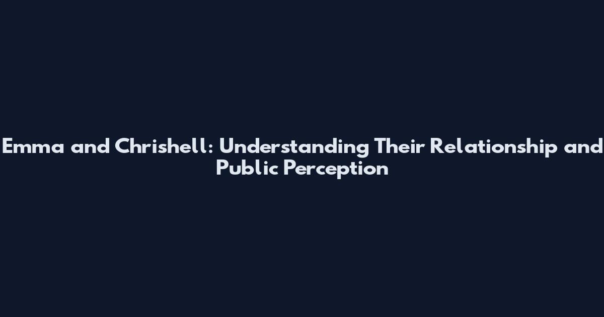 Emma and Chrishell: Understanding Their Relationship and Public Perception