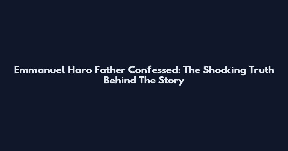 Emmanuel Haro Father Confessed: The Shocking Truth Behind The Story