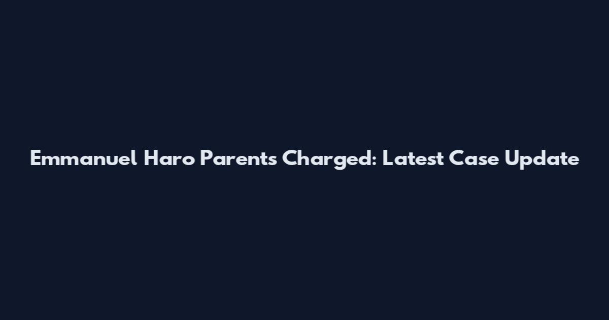 Emmanuel Haro Parents Charged: Latest Case Update