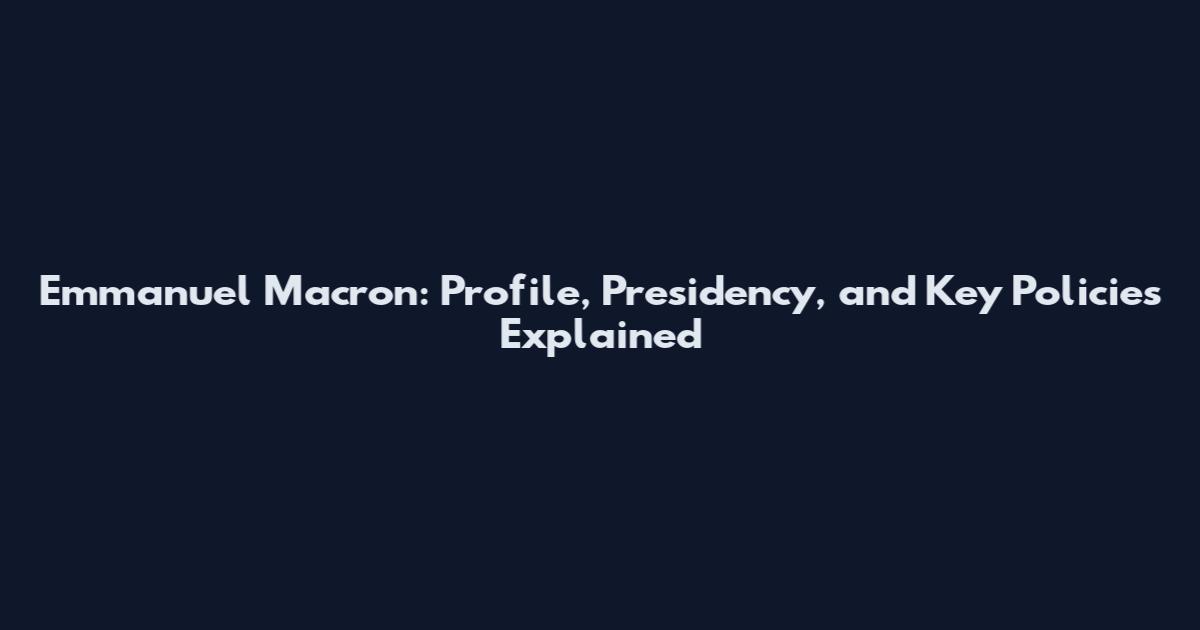 Emmanuel Macron: Profile, Presidency, and Key Policies Explained