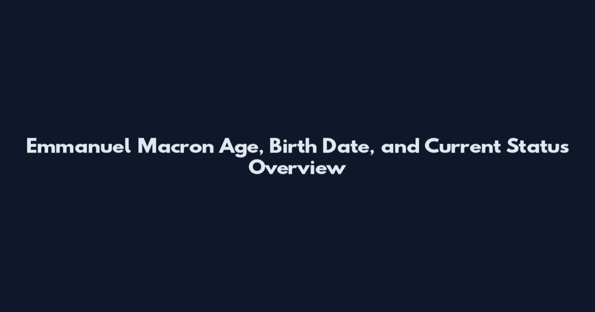Emmanuel Macron Age, Birth Date, and Current Status Overview