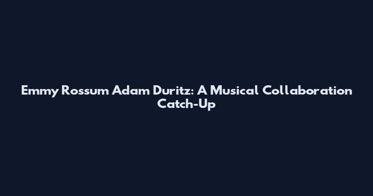 Emmy Rossum Adam Duritz: A Musical Collaboration Catch-Up
