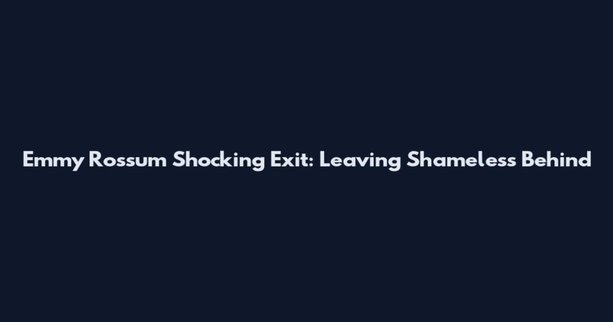 Emmy Rossum Shocking Exit: Leaving Shameless Behind