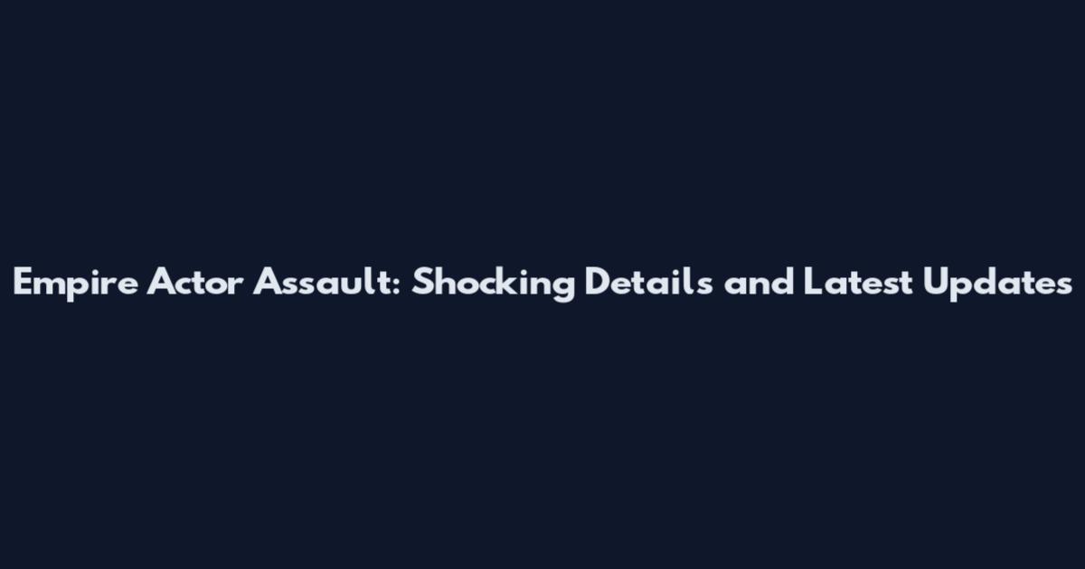 Empire Actor Assault: Shocking Details and Latest Updates