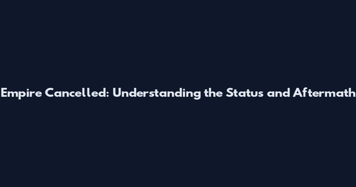 Empire Cancelled: Understanding the Status and Aftermath