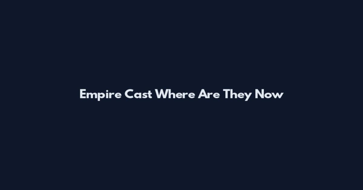 Empire Cast Where Are They Now