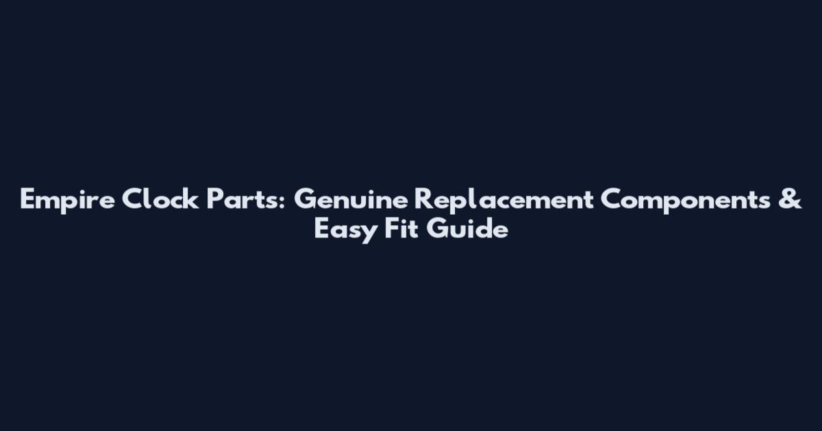 Empire Clock Parts: Genuine Replacement Components & Easy Fit Guide