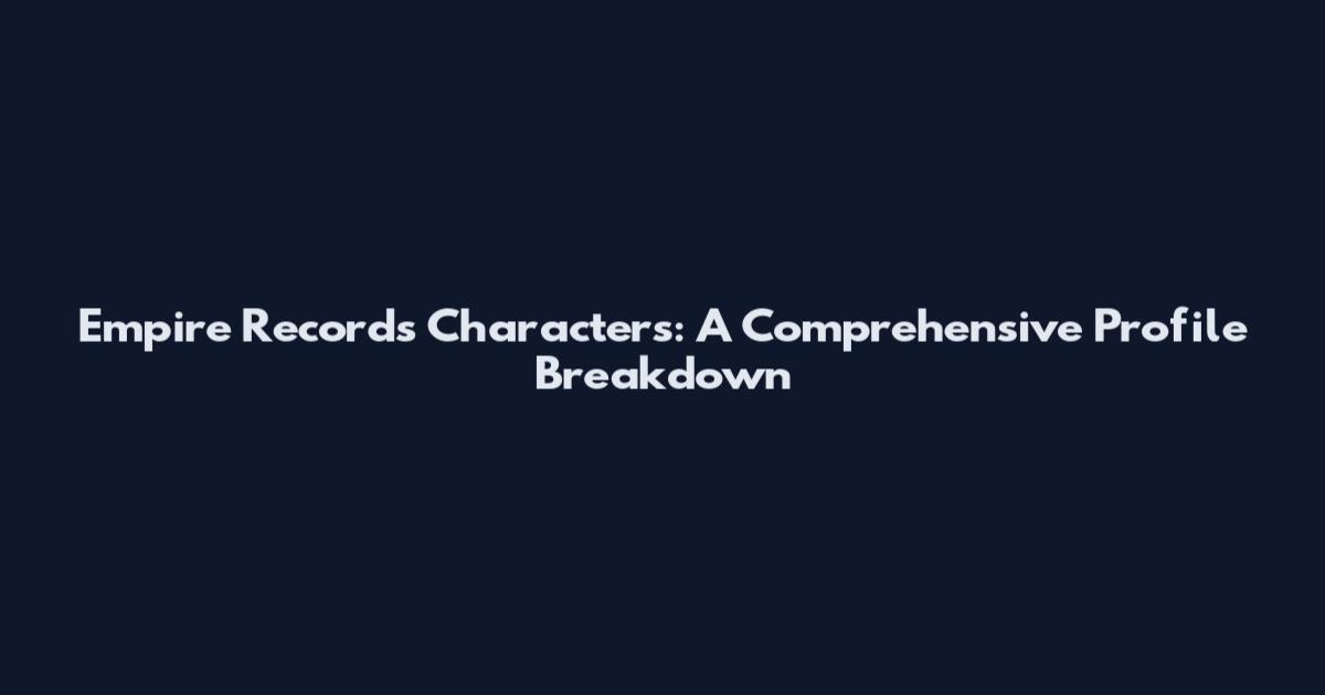 Empire Records Characters: A Comprehensive Profile Breakdown