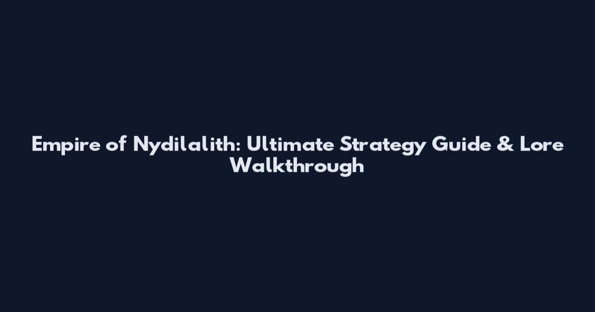 Empire of Nydilalith: Ultimate Strategy Guide & Lore Walkthrough