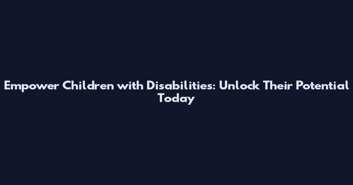 Empower Children with Disabilities: Unlock Their Potential Today