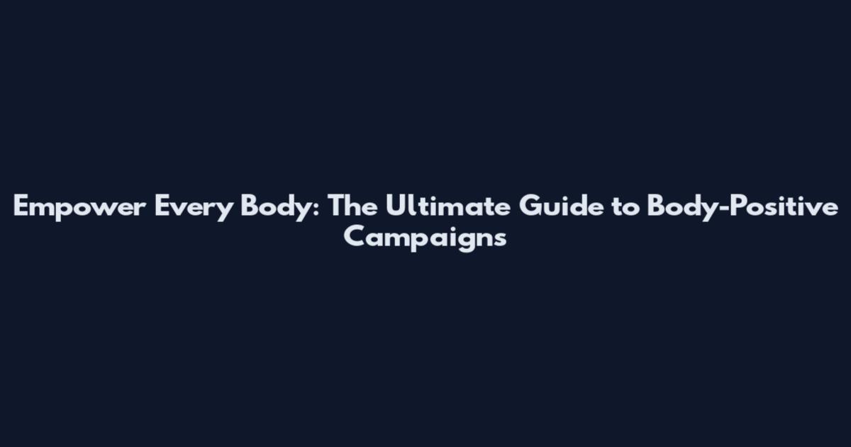 Empower Every Body: The Ultimate Guide to Body-Positive Campaigns