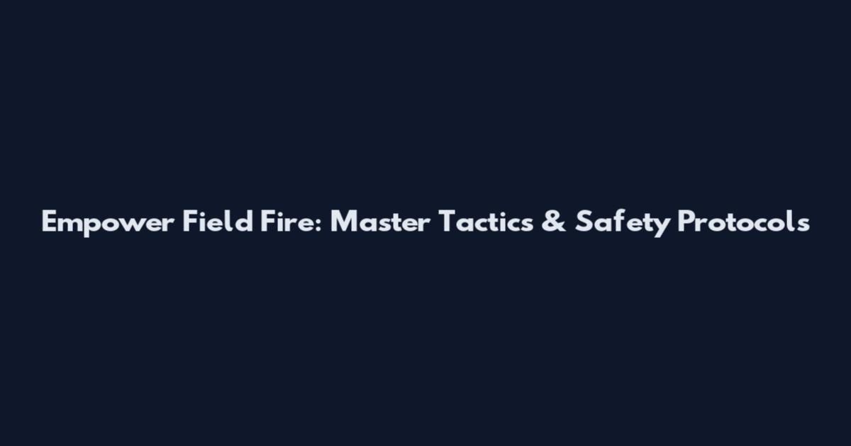 Empower Field Fire: Master Tactics & Safety Protocols